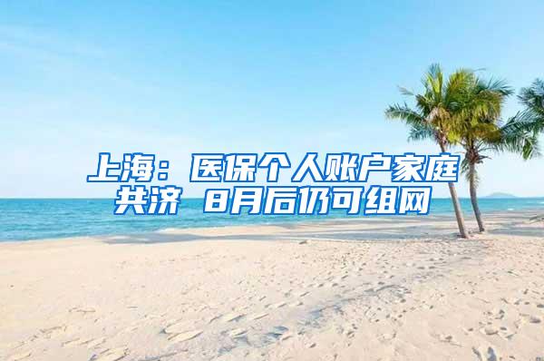 上海:医保个人账户家庭共济 8月后仍可组网