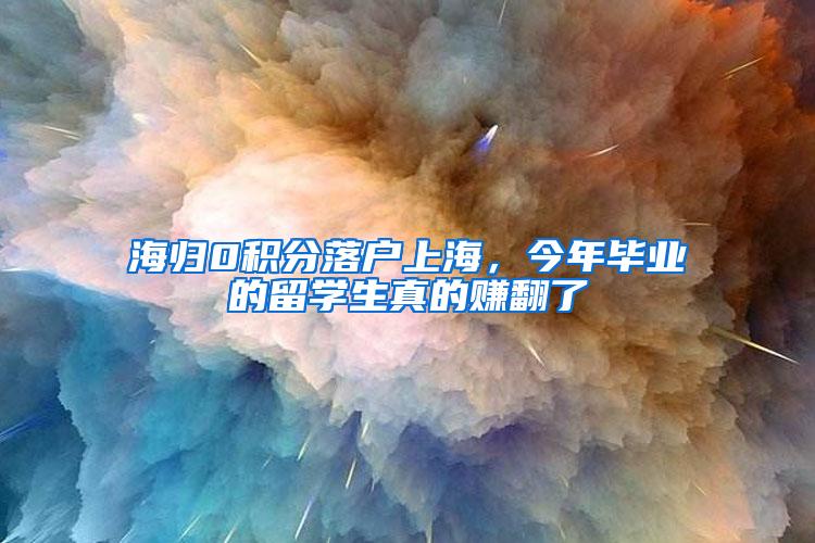 海归0积分落户上海,今年毕业的留学生真的赚翻了