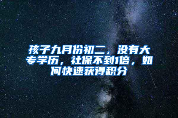 孩子九月份初二,没有大专学历,社保不到1倍,如何快速获得积分