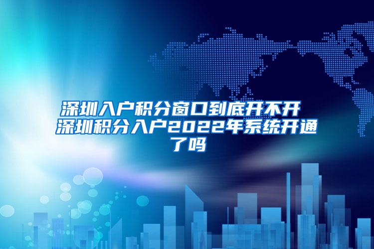 深圳入户积分窗口到底开不开 深圳积分入户2022年系统开通了吗