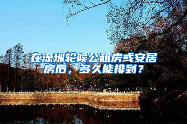 在深圳轮候公租房或安居房后,多久能排到?