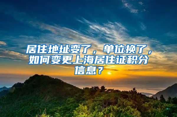 居住地址变了，单位换了，如何变更上海居住证积分信息？