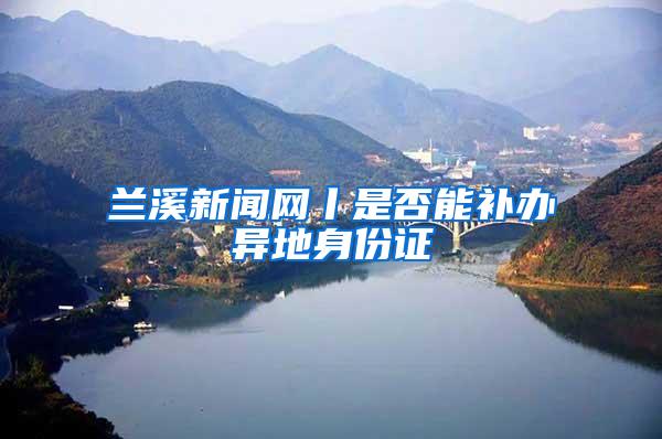 兰溪新闻网丨是否能补办异地身份证
