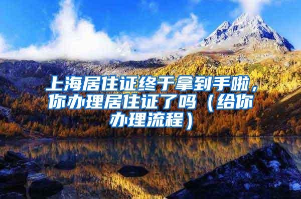 上海居住证终于拿到手啦，你办理居住证了吗（给你办理流程）