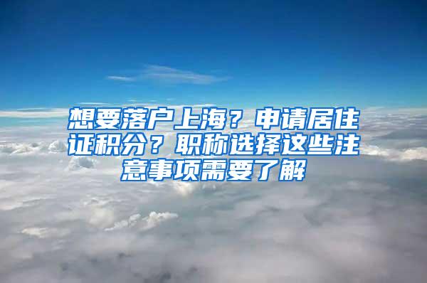 想要落户上海？申请居住证积分？职称选择这些注意事项需要了解