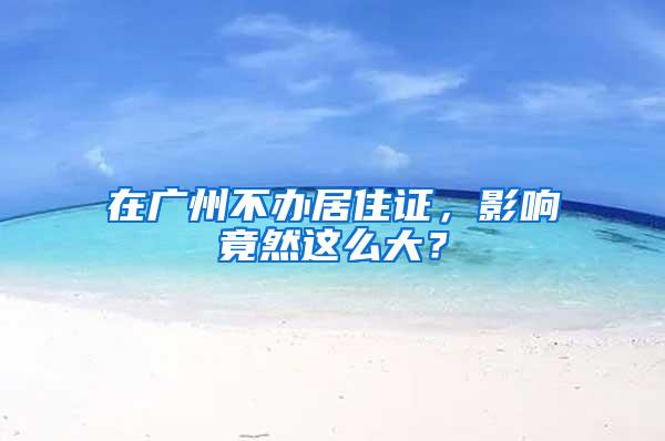 在广州不办居住证，影响竟然这么大？