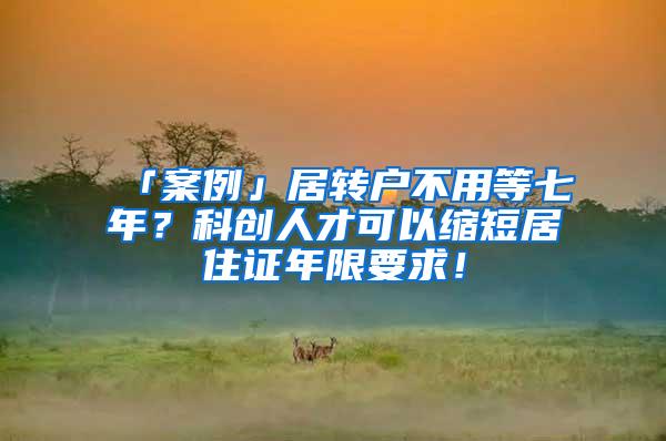 「案例」居转户不用等七年?科创人才可以缩短居住证年限要求!