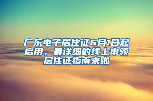 广东电子居住证6月1日起启用，最详细的线上申领居住证指南来啦