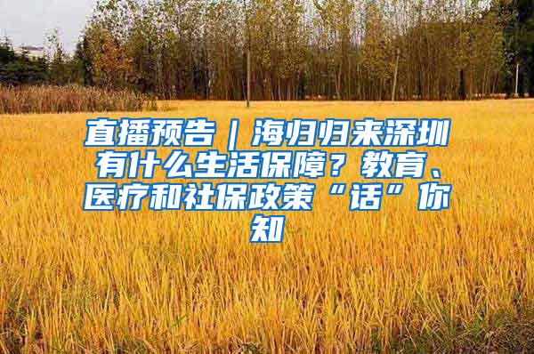 直播预告｜海归归来深圳有什么生活保障？教育、医疗和社保政策“话”你知