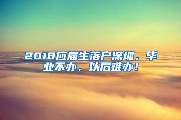 2018应届生落户深圳，毕业不办，以后难办！