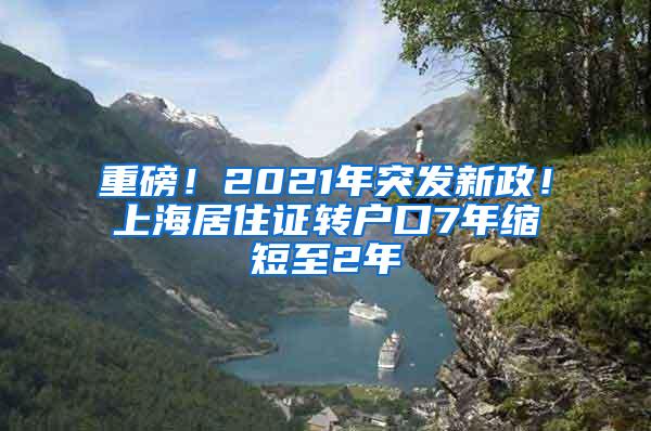 重磅！2021年突发新政！上海居住证转户口7年缩短至2年