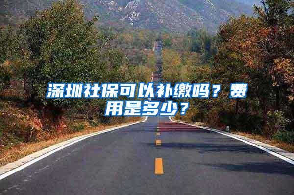 深圳社保可以补缴吗？费用是多少？