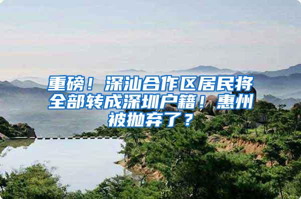 重磅!深汕合作区居民将全部转成深圳户籍!惠州被抛弃了?