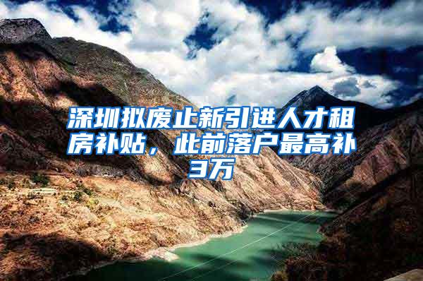 深圳拟废止新引进人才租房补贴,此前落户最高补3万