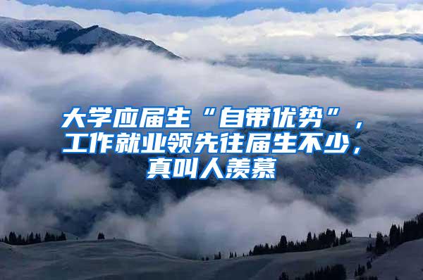 大学应届生“自带优势”，工作就业领先往届生不少，真叫人羡慕