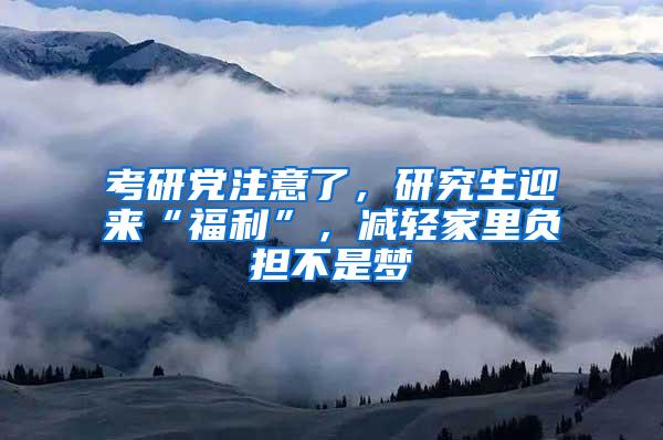 考研党注意了，研究生迎来“福利”，减轻家里负担不是梦