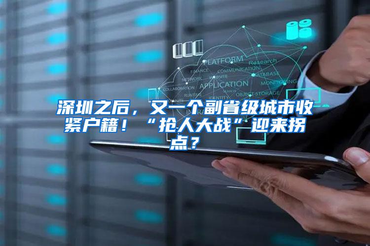 深圳之后，又一个副省级城市收紧户籍！“抢人大战”迎来拐点？