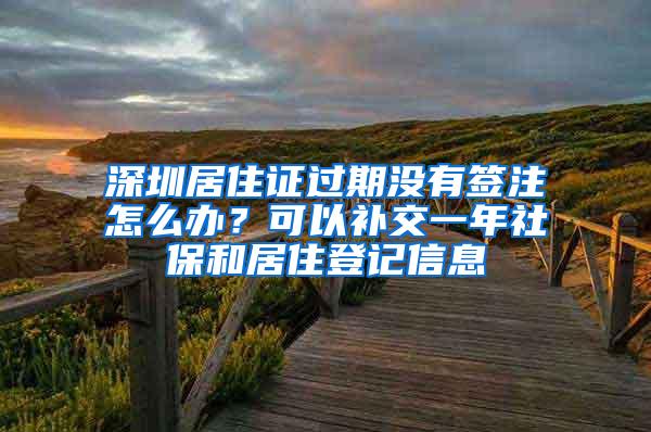 深圳居住证过期没有签注怎么办？可以补交一年社保和居住登记信息