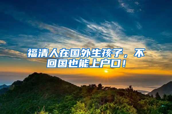 福清人在国外生孩子，不回国也能上户口！