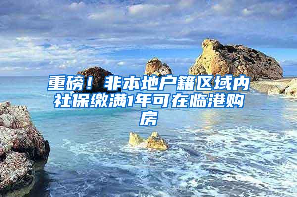 重磅!非本地户籍区域内社保缴满1年可在临港购房