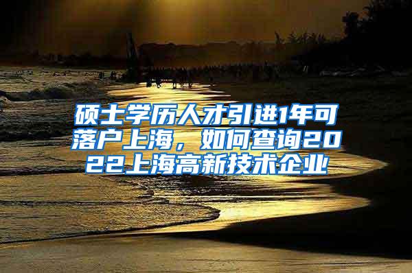 硕士学历人才引进1年可落户上海，如何查询2022上海高新技术企业