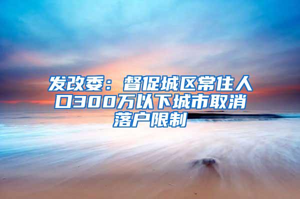 发改委：督促城区常住人口300万以下城市取消落户限制