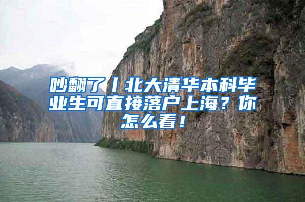 吵翻了丨北大清华本科毕业生可直接落户上海？你怎么看！