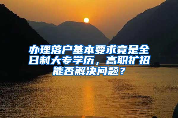 办理落户基本要求竟是全日制大专学历，高职扩招能否解决问题？