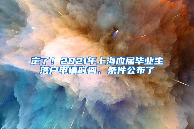 定了!2021年上海应届毕业生落户申请时间、条件公布了
