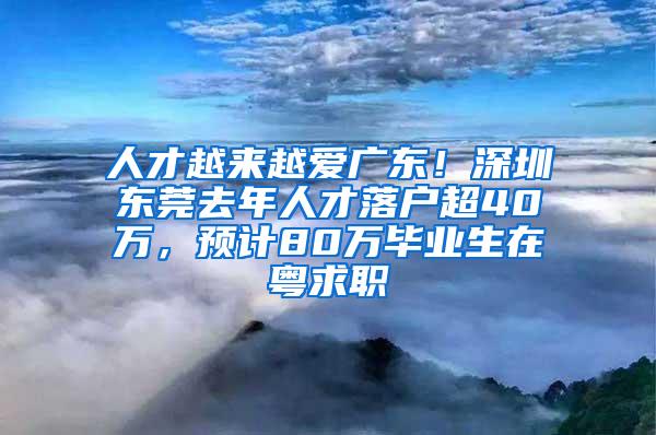人才越来越爱广东！深圳东莞去年人才落户超40万，预计80万毕业生在粤求职