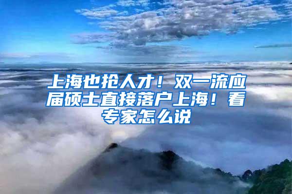 上海也抢人才!双一流应届硕士直接落户上海!看专家怎么说