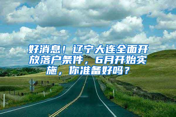好消息！辽宁大连全面开放落户条件，6月开始实施，你准备好吗？
