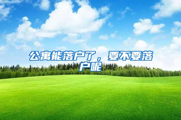 公寓能落户了,要不要落户呢