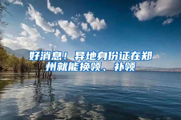 好消息！异地身份证在郑州就能换领、补领