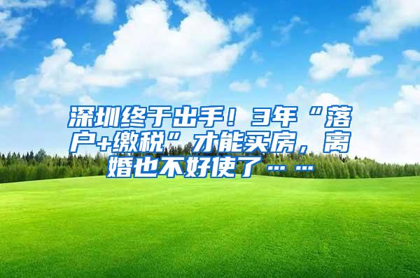 深圳终于出手！3年“落户+缴税”才能买房，离婚也不好使了……