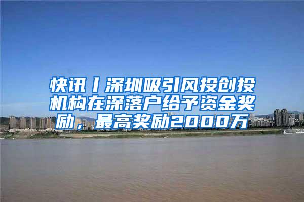 快讯丨深圳吸引风投创投机构在深落户给予资金奖励,最高奖励2000万