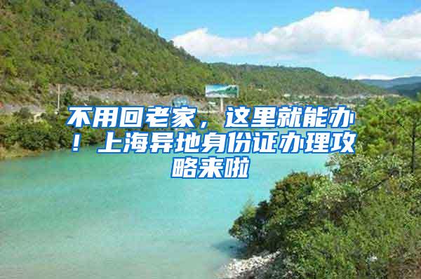 不用回老家，这里就能办！上海异地身份证办理攻略来啦