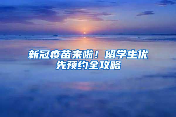 新冠疫苗来啦！留学生优先预约全攻略