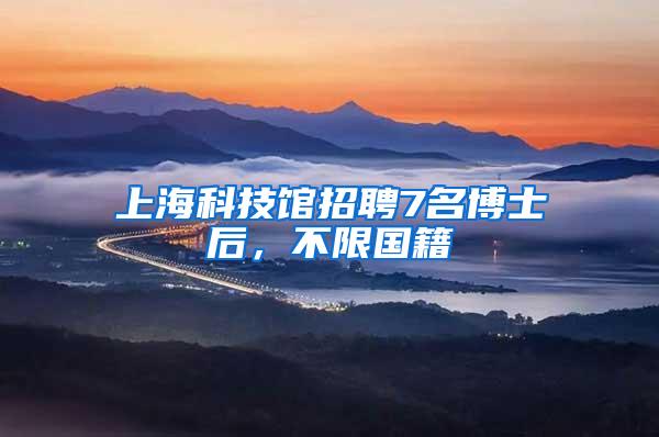 上海科技馆招聘7名博士后,不限国籍