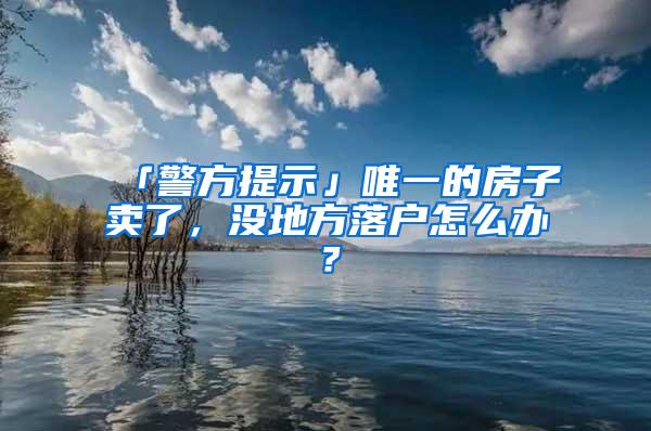 「警方提示」唯一的房子卖了，没地方落户怎么办？