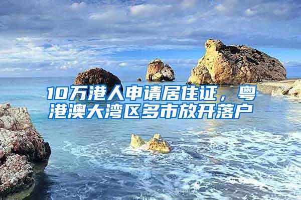 10万港人申请居住证，粤港澳大湾区多市放开落户