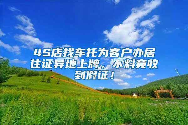 4S店找车托为客户办居住证异地上牌，不料竟收到假证！