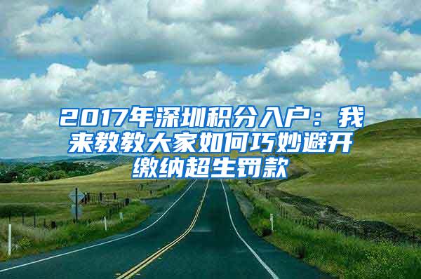 2017年深圳积分入户：我来教教大家如何巧妙避开缴纳超生罚款