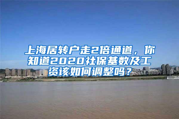 上海居转户走2倍通道,你知道2020社保基数及工资该如何调整吗?