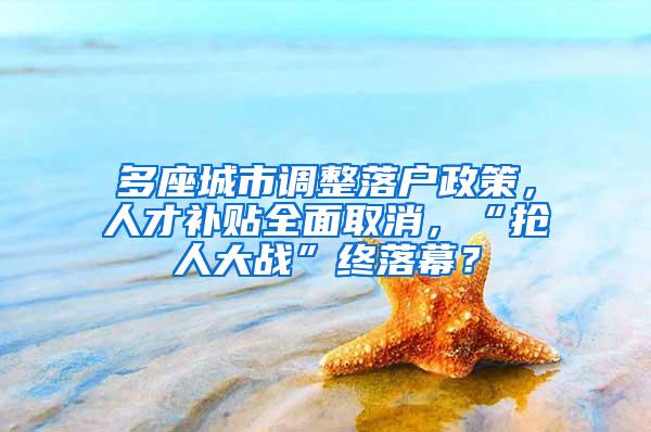 多座城市调整落户政策，人才补贴全面取消，“抢人大战”终落幕？