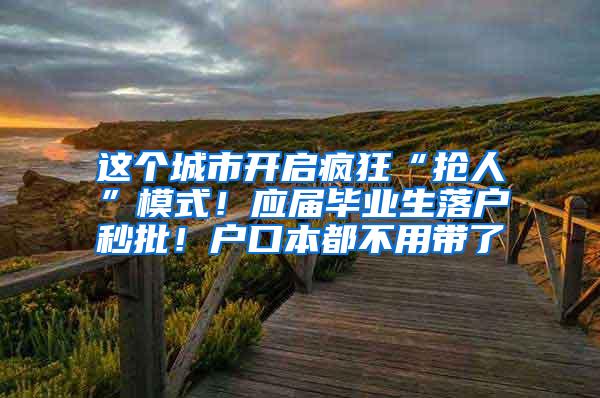 这个城市开启疯狂“抢人”模式！应届毕业生落户秒批！户口本都不用带了
