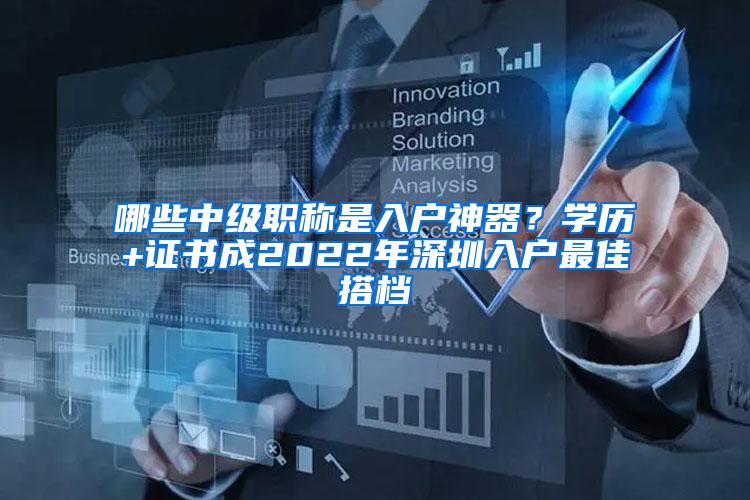 哪些中级职称是入户神器？学历+证书成2022年深圳入户最佳搭档