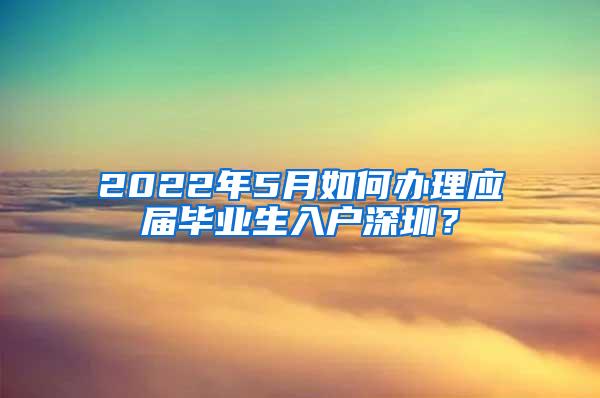 2022年5月如何办理应届毕业生入户深圳?