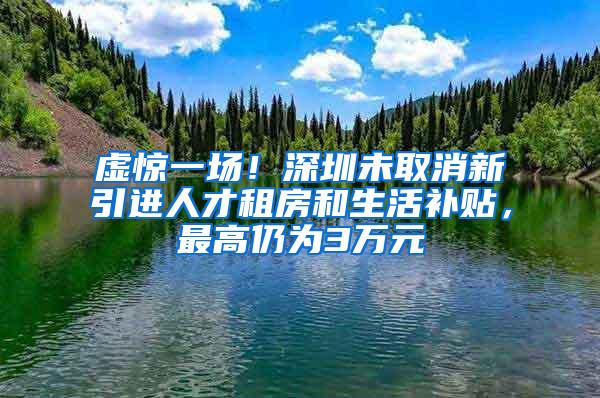 虚惊一场！深圳未取消新引进人才租房和生活补贴，最高仍为3万元
