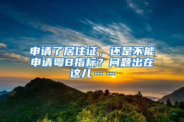 申请了居住证,还是不能申请粤B指标?问题出在这儿……